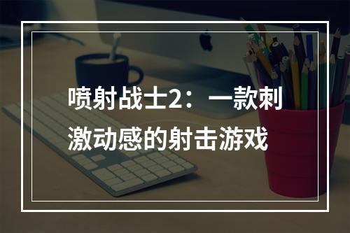 喷射战士2：一款刺激动感的射击游戏