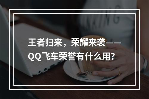 王者归来，荣耀来袭——QQ飞车荣誉有什么用？