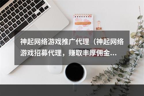 神起网络游戏推广代理（神起网络游戏招募代理，赚取丰厚佣金，一起打造最具人气的游戏社区）