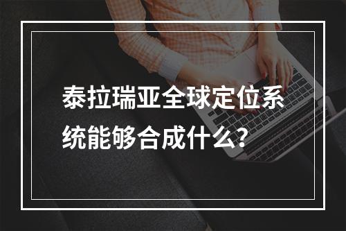 泰拉瑞亚全球定位系统能够合成什么？