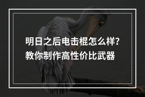 明日之后电击棍怎么样？教你制作高性价比武器