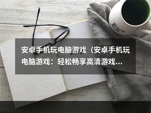 安卓手机玩电脑游戏（安卓手机玩电脑游戏：轻松畅享高清游戏体验）