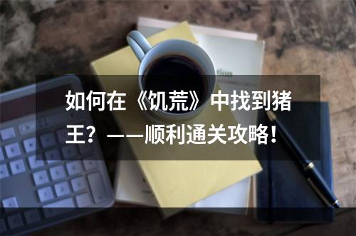 如何在《饥荒》中找到猪王？——顺利通关攻略！