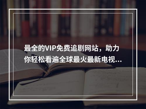 最全的VIP免费追剧网站，助力你轻松看遍全球最火最新电视剧！