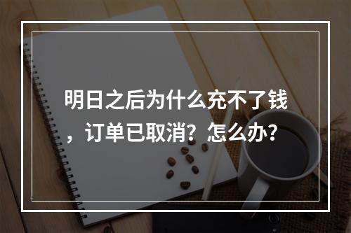 明日之后为什么充不了钱，订单已取消？怎么办？