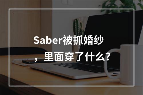 Saber被抓婚纱，里面穿了什么？