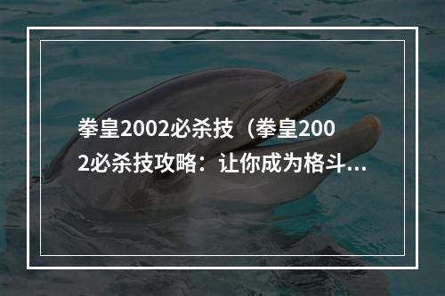 拳皇2002必杀技（拳皇2002必杀技攻略：让你成为格斗之王）