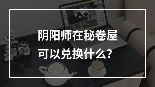 阴阳师在秘卷屋可以兑换什么？