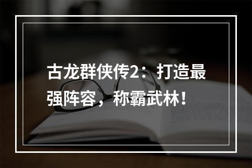 古龙群侠传2：打造最强阵容，称霸武林！