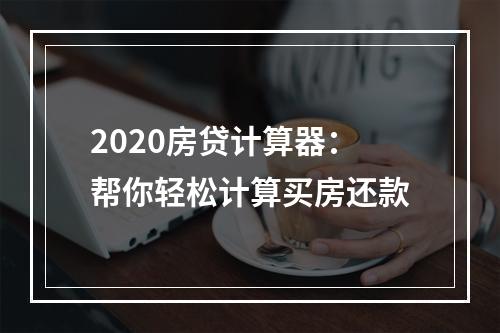 2020房贷计算器：帮你轻松计算买房还款