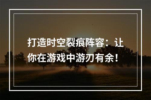 打造时空裂痕阵容：让你在游戏中游刃有余！