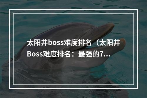 太阳井boss难度排名（太阳井Boss难度排名：最强的7个挑战！）