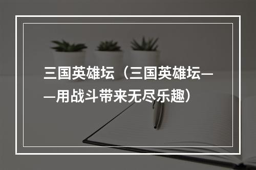 三国英雄坛（三国英雄坛——用战斗带来无尽乐趣）