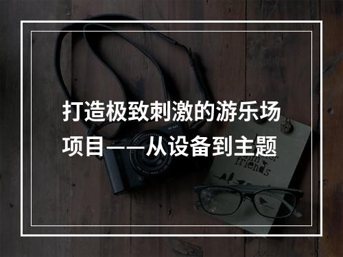 打造极致刺激的游乐场项目——从设备到主题