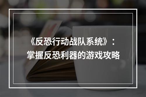 《反恐行动战队系统》：掌握反恐利器的游戏攻略