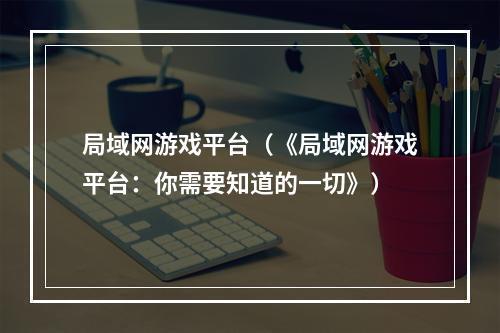 局域网游戏平台（《局域网游戏平台：你需要知道的一切》）