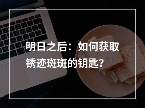 明日之后：如何获取锈迹斑斑的钥匙？