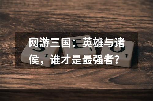 网游三国：英雄与诸侯，谁才是最强者？