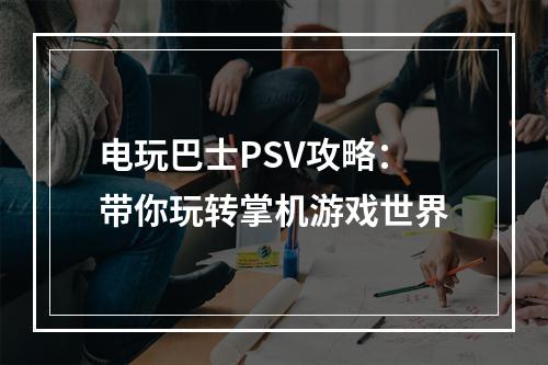 电玩巴士PSV攻略：带你玩转掌机游戏世界