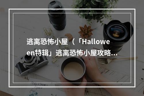 逃离恐怖小屋（「Halloween特辑」逃离恐怖小屋攻略指南：惊险体验十足的“逃脱游戏”）