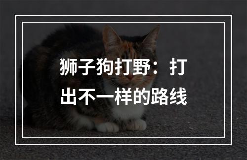 狮子狗打野：打出不一样的路线