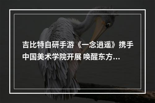 吉比特自研手游《一念逍遥》携手中国美术学院开展 唤醒东方世界共绘水墨之美课题活动--手游攻略网