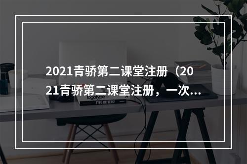 2021青骄第二课堂注册（2021青骄第二课堂注册，一次充满活力的学习旅程）