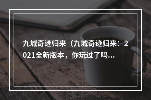 九城奇迹归来（九城奇迹归来：2021全新版本，你玩过了吗？）