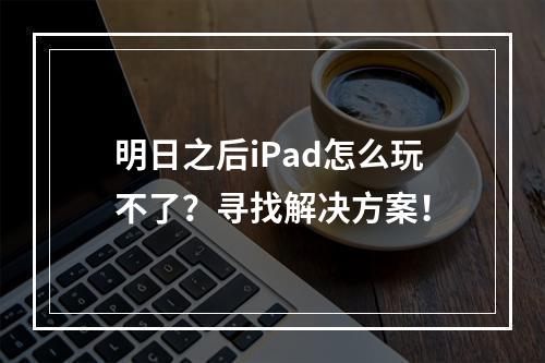 明日之后iPad怎么玩不了？寻找解决方案！