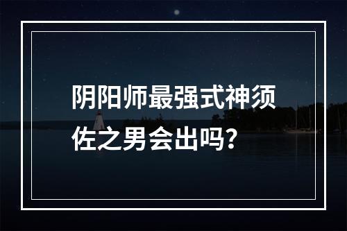 阴阳师最强式神须佐之男会出吗？