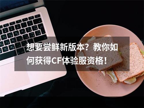 想要尝鲜新版本？教你如何获得CF体验服资格！