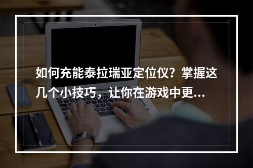 如何充能泰拉瑞亚定位仪？掌握这几个小技巧，让你在游戏中更加得心应手！