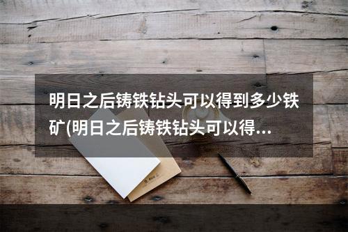 明日之后铸铁钻头可以得到多少铁矿(明日之后铸铁钻头可以得到多少铁矿块)