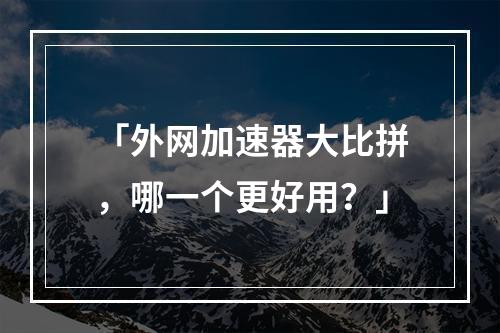 「外网加速器大比拼，哪一个更好用？」