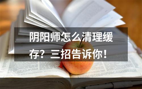 阴阳师怎么清理缓存？三招告诉你！