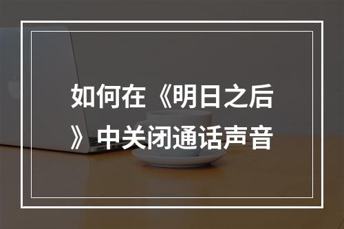 如何在《明日之后》中关闭通话声音