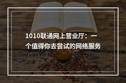 1010联通网上营业厅：一个值得你去尝试的网络服务