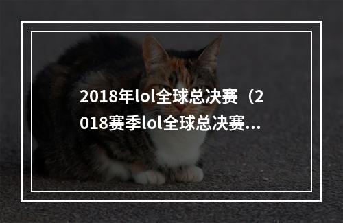 2018年lol全球总决赛（2018赛季lol全球总决赛回顾）