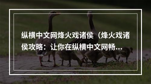 纵横中文网烽火戏诸侯（烽火戏诸侯攻略：让你在纵横中文网畅快战斗）