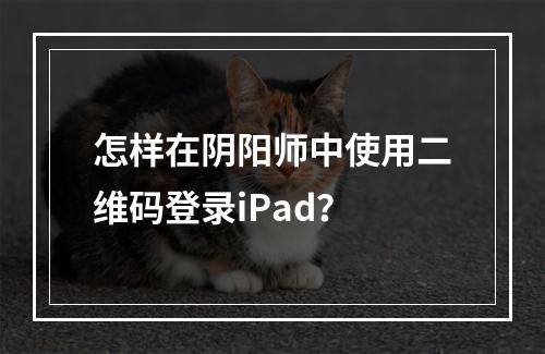 怎样在阴阳师中使用二维码登录iPad？