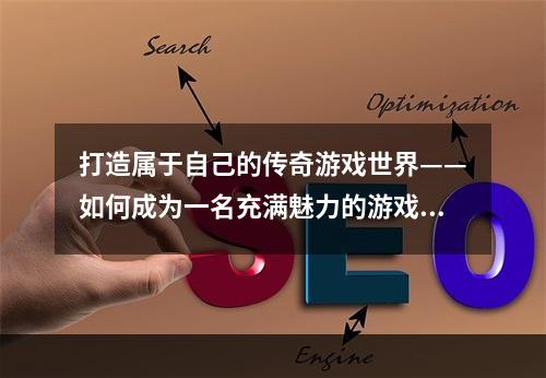 打造属于自己的传奇游戏世界——如何成为一名充满魅力的游戏创造者