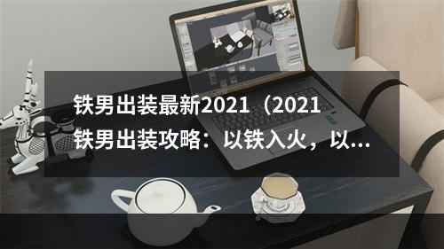 铁男出装最新2021（2021铁男出装攻略：以铁入火，以逆风翻盘！）