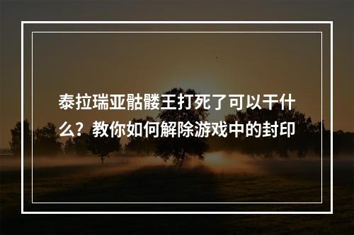 泰拉瑞亚骷髅王打死了可以干什么？教你如何解除游戏中的封印