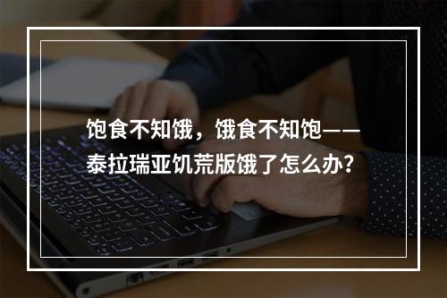 饱食不知饿，饿食不知饱——泰拉瑞亚饥荒版饿了怎么办？