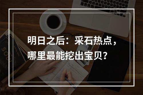 明日之后：采石热点，哪里最能挖出宝贝？