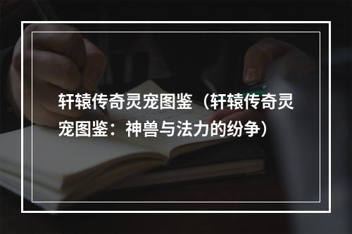 轩辕传奇灵宠图鉴（轩辕传奇灵宠图鉴：神兽与法力的纷争）