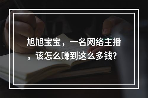 旭旭宝宝，一名网络主播，该怎么赚到这么多钱？