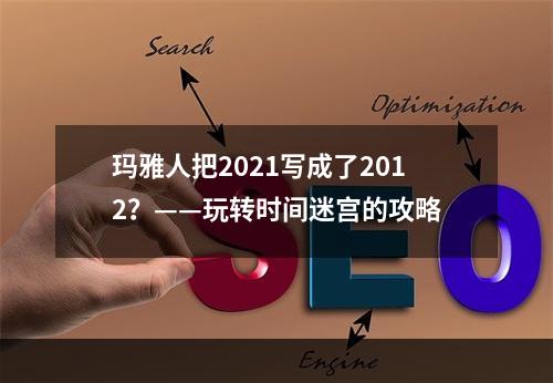 玛雅人把2021写成了2012？——玩转时间迷宫的攻略