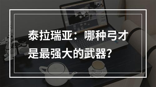 泰拉瑞亚：哪种弓才是最强大的武器？