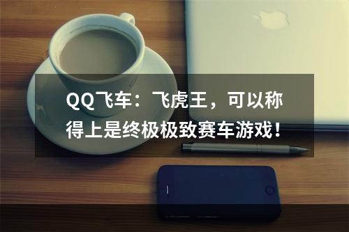 QQ飞车：飞虎王，可以称得上是终极极致赛车游戏！